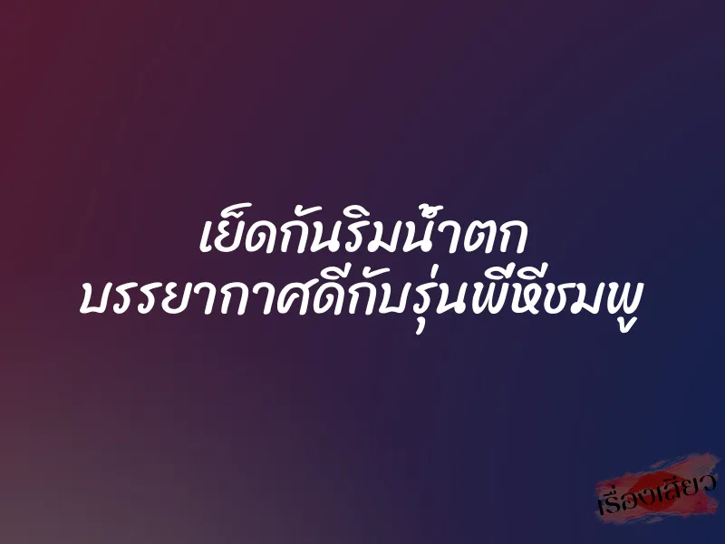 เย็ดกันริมน้ำตก บรรยากาศดีกับรุ่นพี่หีชมพู