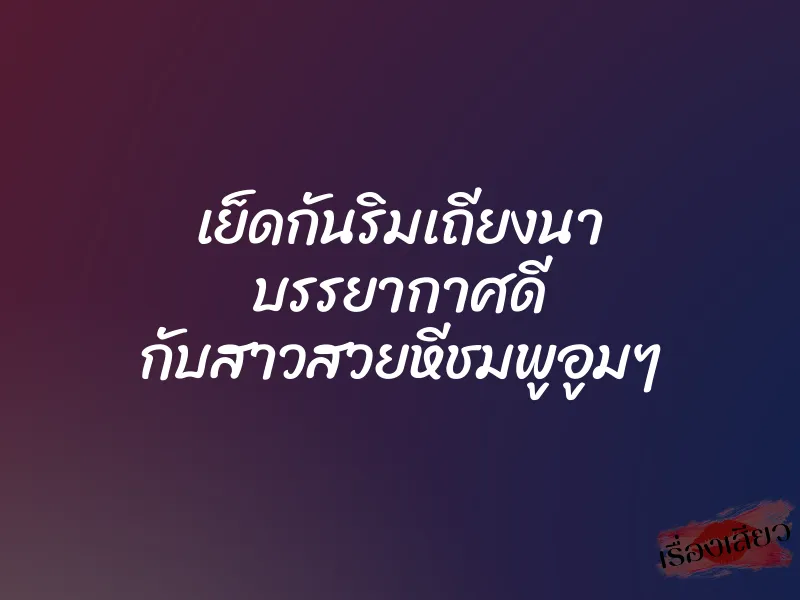 เย็ดกันริมเถียงนา บรรยากาศดี กับสาวสวยหีชมพูอูมๆ