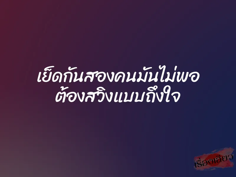 เย็ดกันสองคนมันไม่พอ ต้องสวิงแบบถึงใจ