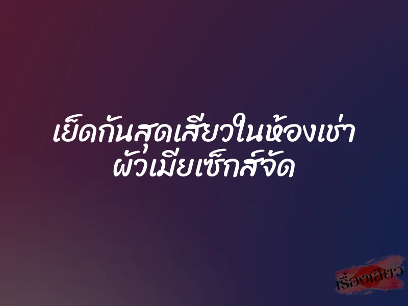 เย็ดกันสุดเสียวในห้องเช่า ผัวเมียเซ็กส์จัด