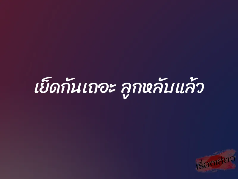 เย็ดกันเถอะ ลูกหลับแล้ว