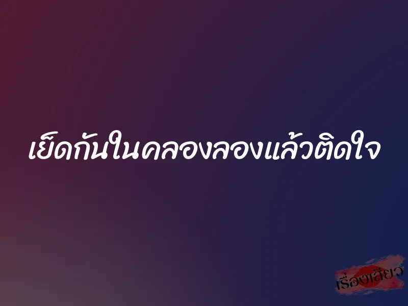 เย็ดกันในคลองลองแล้วติดใจ