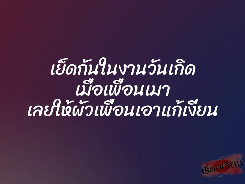เย็ดกันในงานวันเกิด เมื่อเพื่อนเมา เลยให้ผัวเพื่อนเอาแก้เงี่ยน