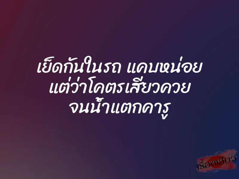 เย็ดกันในรถ แคบหน่อย แต่ว่าโคตรเสียวควย จนน้ำแตกคารู