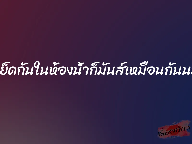 เย็ดกันในห้องน้ำก็มันส์เหมือนกันนะ