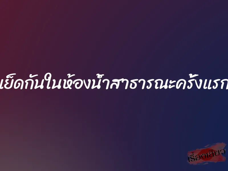 เย็ดกันในห้องน้ำสาธารณะครั้งแรก