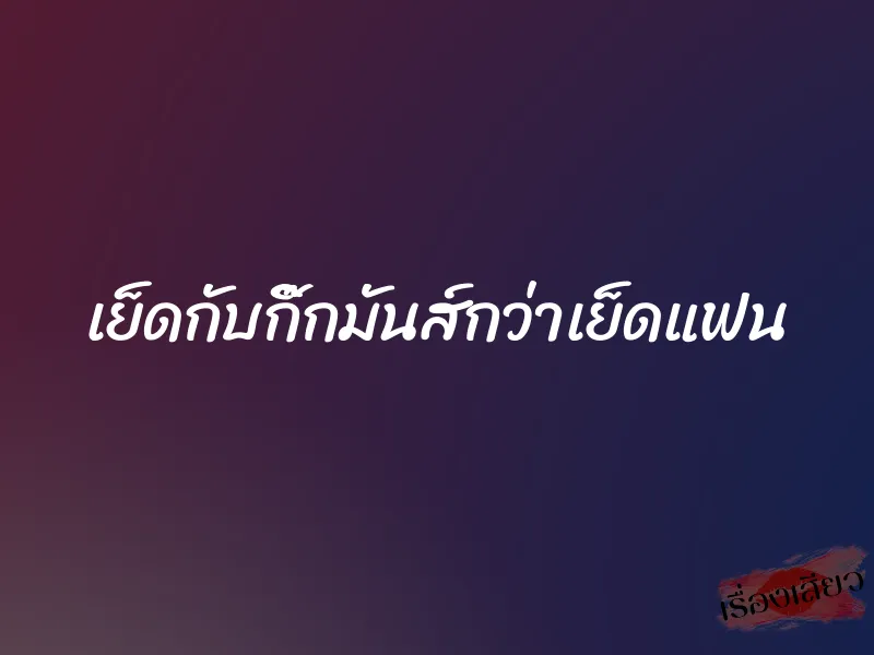 เย็ดกับกิ๊กมันส์กว่าเย็ดแฟน