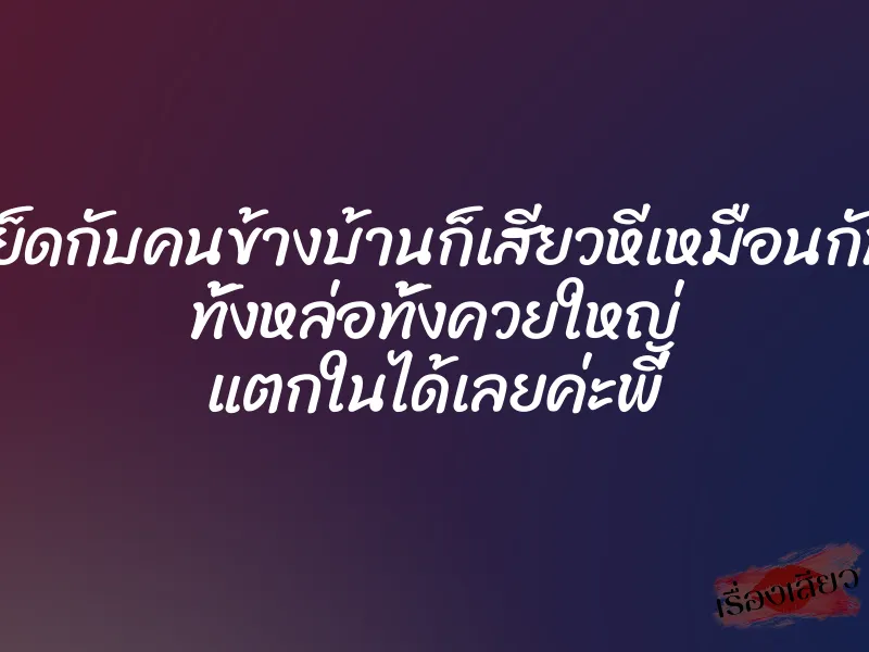 เย็ดกับคนข้างบ้านก็เสียวหีเหมือนกัน ทั้งหล่อทั้งควยใหญ่ แตกในได้เลยค่ะพี่