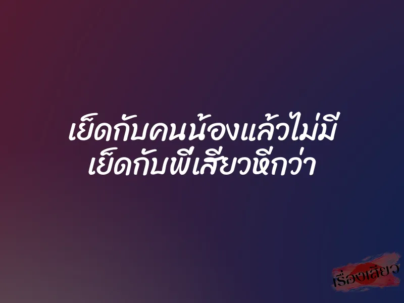 เย็ดกับคนน้องแล้วไม่มี เย็ดกับพี่เสียวหีกว่า