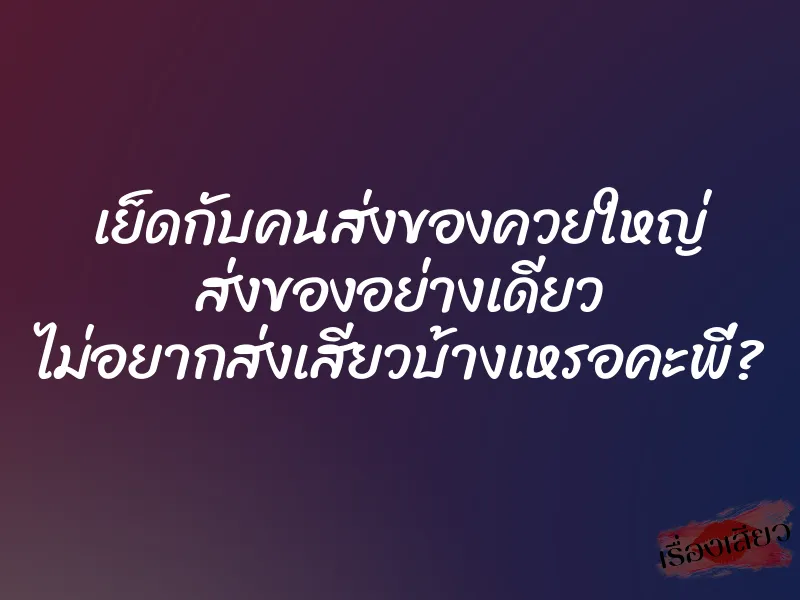 เย็ดกับคนส่งของควยใหญ่ ส่งของอย่างเดียว ไม่อยากส่งเสียวบ้างเหรอคะพี่?