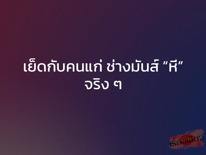 เย็ดกับคนแก่ ช่างมันส์ “หี” จริง ๆ