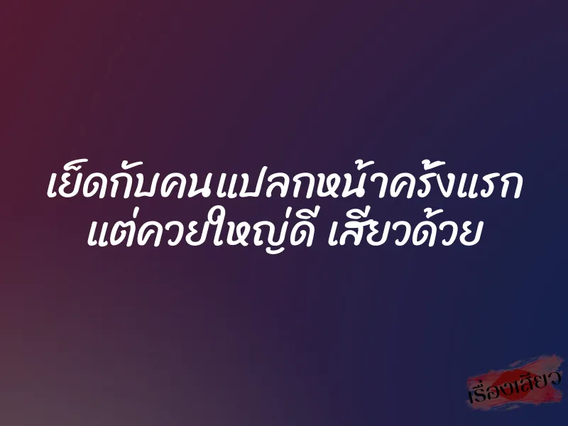 เย็ดกับคนแปลกหน้าครั้งแรก แต่ควยใหญ่ดี เสียวด้วย