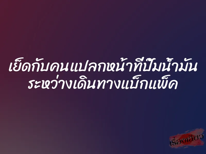 เย็ดกับคนแปลกหน้าที่ปั๊มน้ำมัน ระหว่างเดินทางแบ็กแพ็ค
