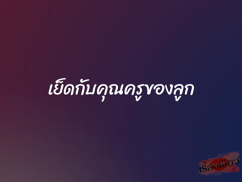 เย็ดกับคุณครูของลูก