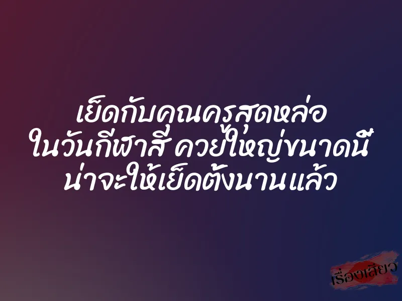 เย็ดกับคุณครูสุดหล่อ ในวันกีฬาสี ควยใหญ่ขนาดนี้ น่าจะให้เย็ดตั้งนานแล้ว