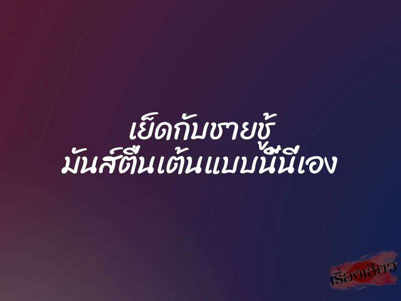 เย็ดกับชายชู้ มันส์ตื่นเต้นแบบนี้นี่เอง