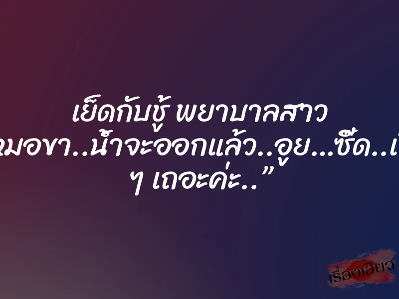 เย็ดกับชู้ พยาบาลสาว ”หมอขา..น้ำจะออกแล้ว..อูย…ซี๊ด..เร็ว ๆ เถอะค่ะ..”