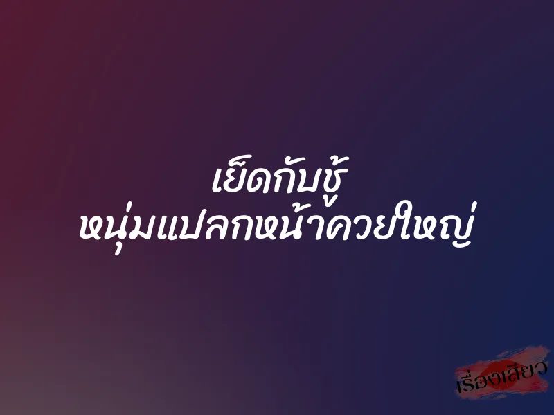 เย็ดกับชู้ หนุ่มแปลกหน้าควยใหญ่