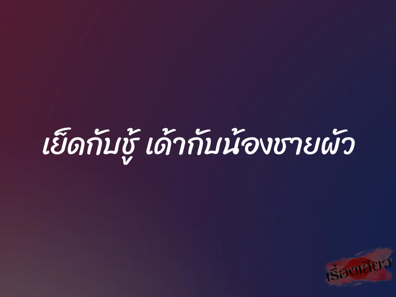 เย็ดกับชู้ เด้ากับน้องชายผัว