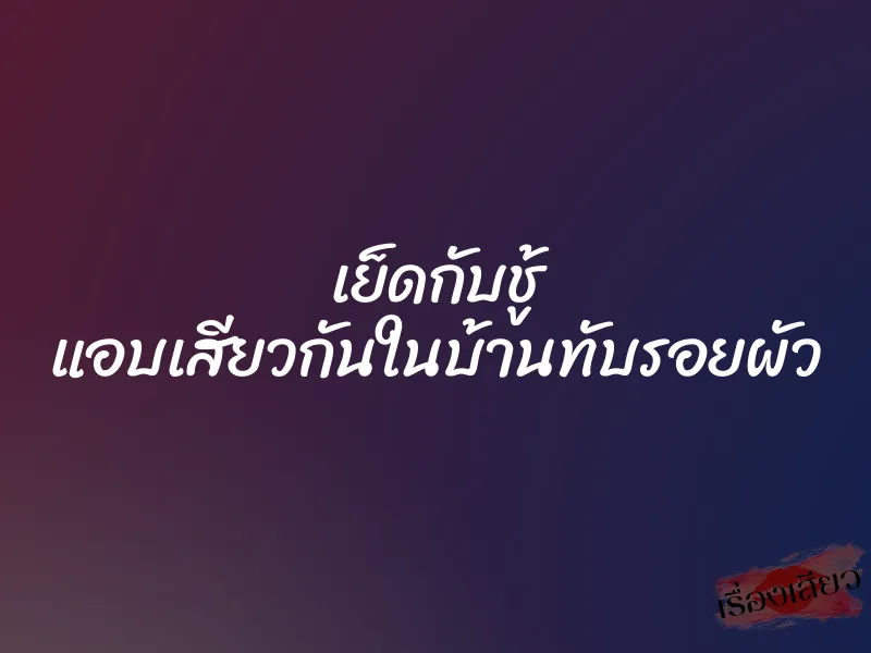 เย็ดกับชู้ แอบเสียวกันในบ้านทับรอยผัว