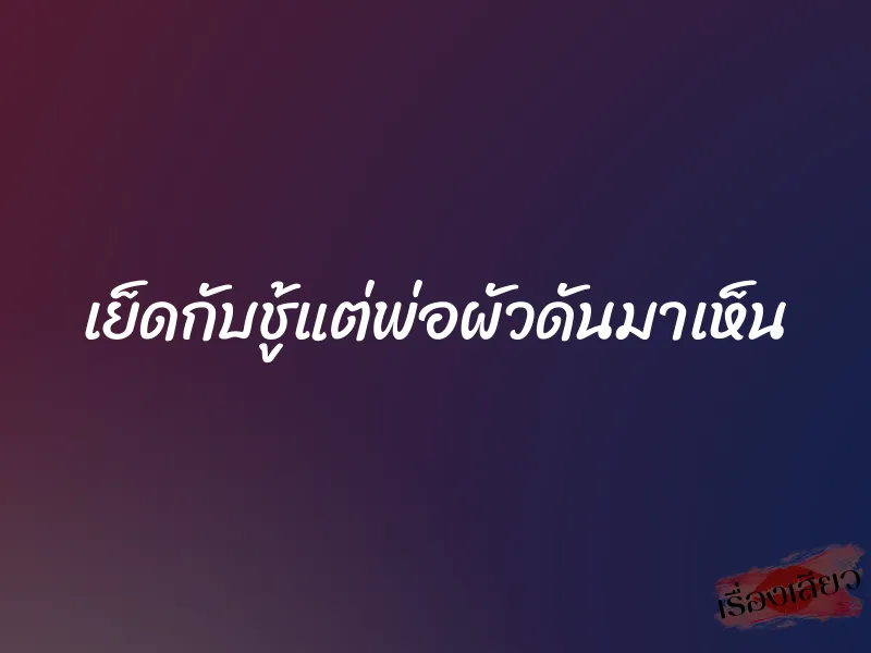 เย็ดกับชู้แต่พ่อผัวดันมาเห็น