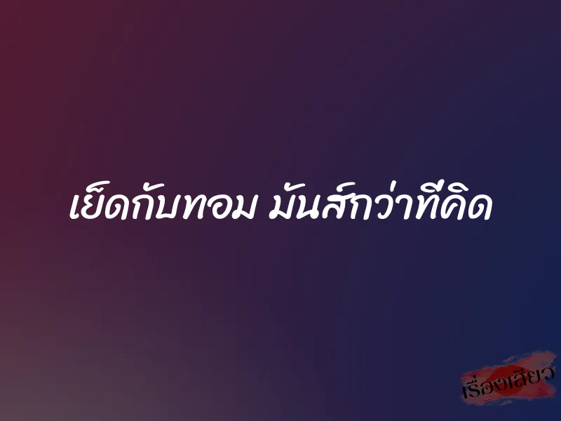 เย็ดกับทอม มันส์กว่าที่คิด