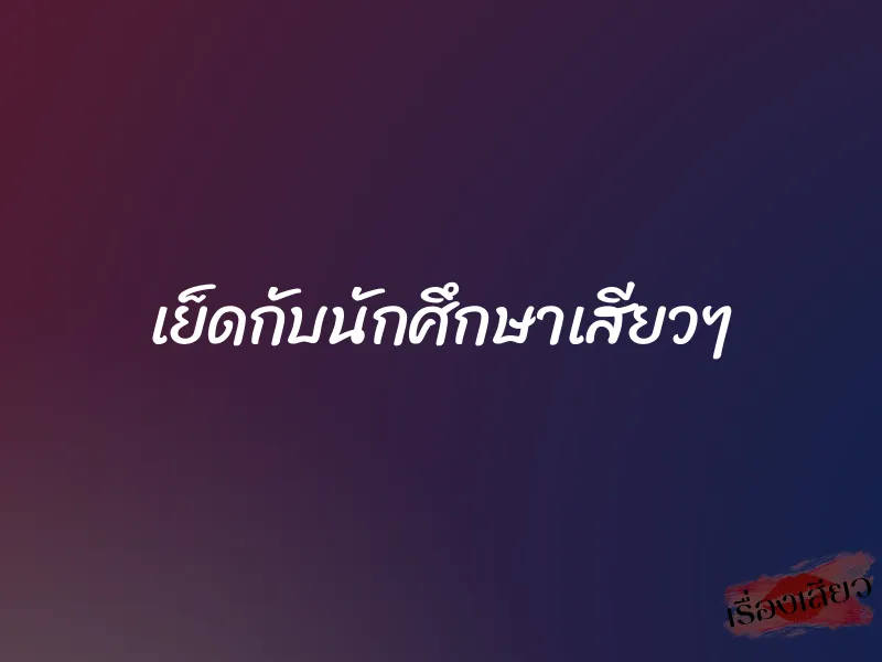 เย็ดกับนักศึกษาเสียวๆ