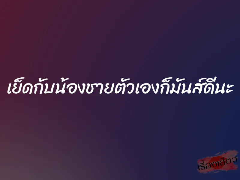 เย็ดกับน้องชายตัวเองก็มันส์ดีนะ