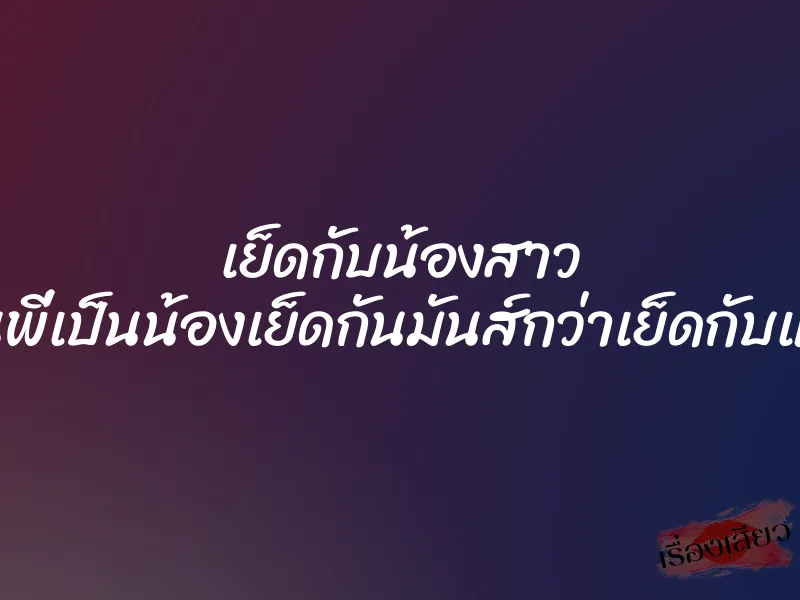 เย็ดกับน้องสาว ”เป็นพี่เป็นน้องเย็ดกันมันส์กว่าเย็ดกับแฟน”