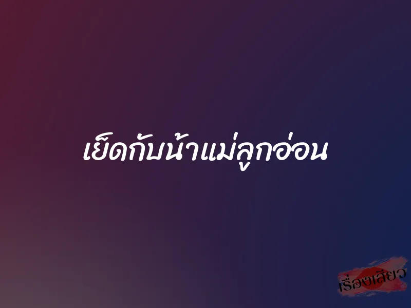 เย็ดกับน้าแม่ลูกอ่อน