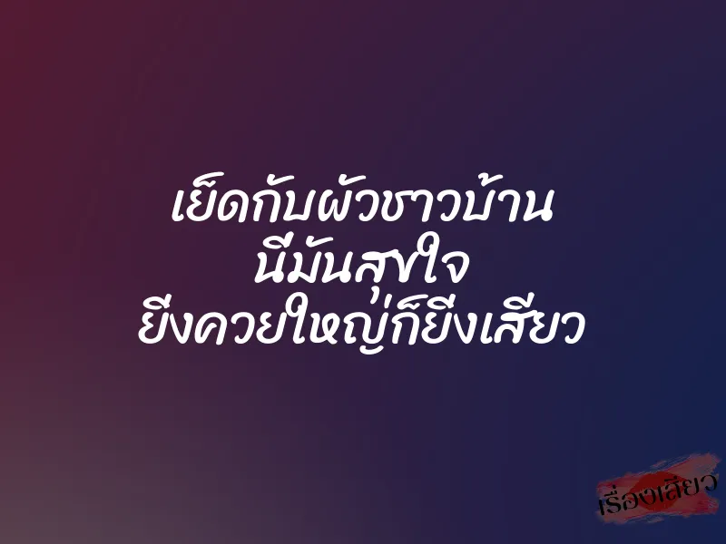 เย็ดกับผัวชาวบ้าน นี่มันสุขใจ ยิ่งควยใหญ่ก็ยิ่งเสียว