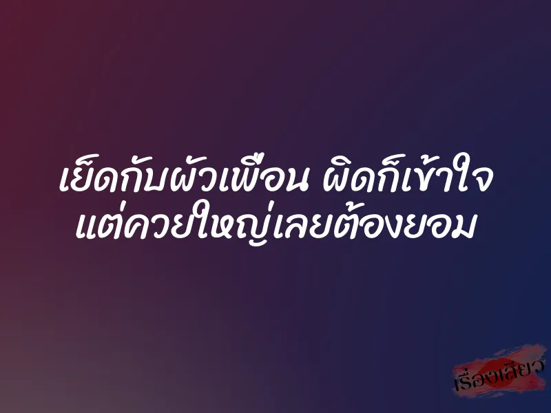 เย็ดกับผัวเพื่อน ผิดก็เข้าใจ แต่ควยใหญ่เลยต้องยอม