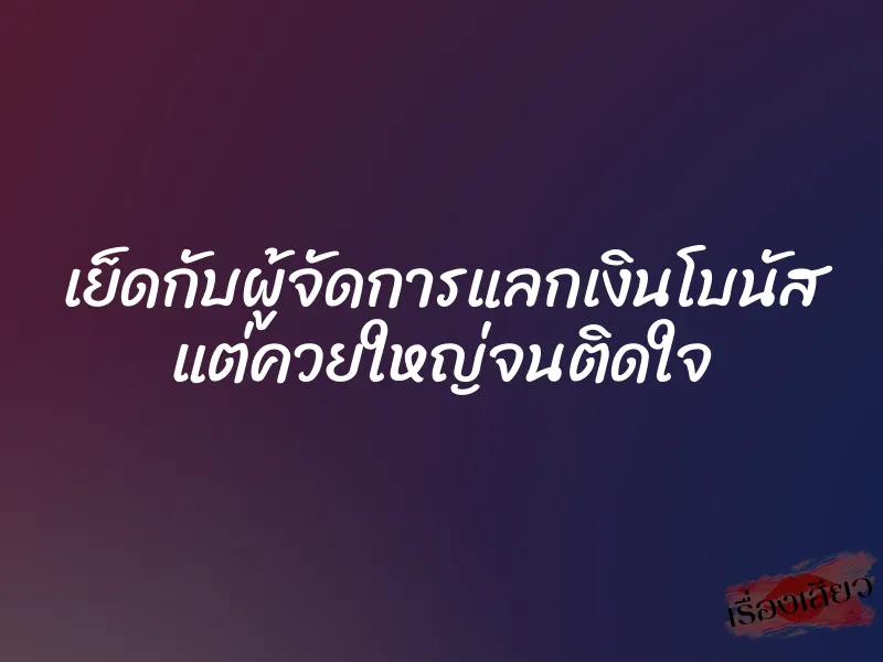 เย็ดกับผู้จัดการแลกเงินโบนัส แต่ควยใหญ่จนติดใจ