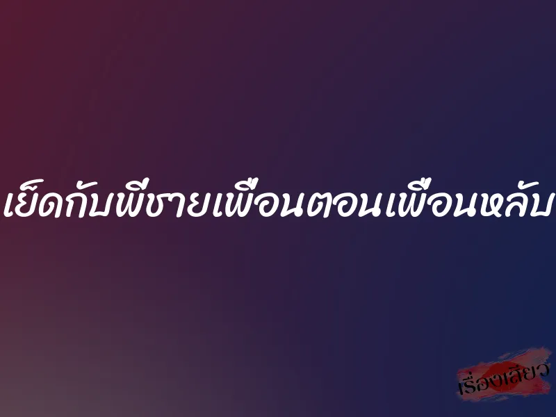เย็ดกับพี่ชายเพื่อนตอนเพื่อนหลับ