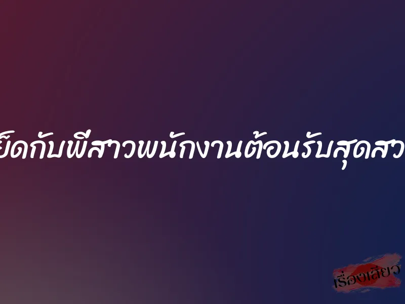 เย็ดกับพี่สาวพนักงานต้อนรับสุดสวย