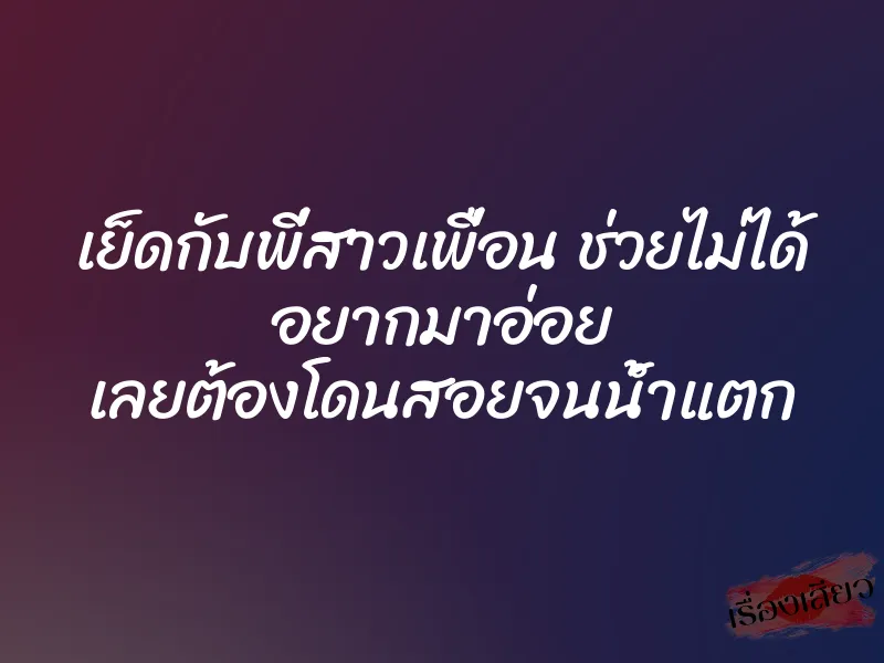 เย็ดกับพี่สาวเพื่อน ช่วยไม่ได้ อยากมาอ่อย เลยต้องโดนสอยจนน้ำแตก