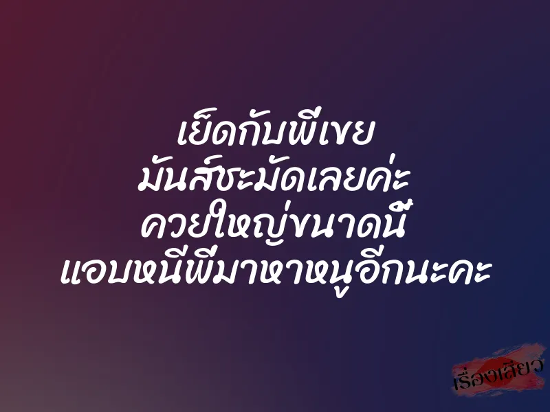 เย็ดกับพี่เขย มันส์ชะมัดเลยค่ะ ควยใหญ่ขนาดนี้ แอบหนีพี่มาหาหนูอีกนะคะ