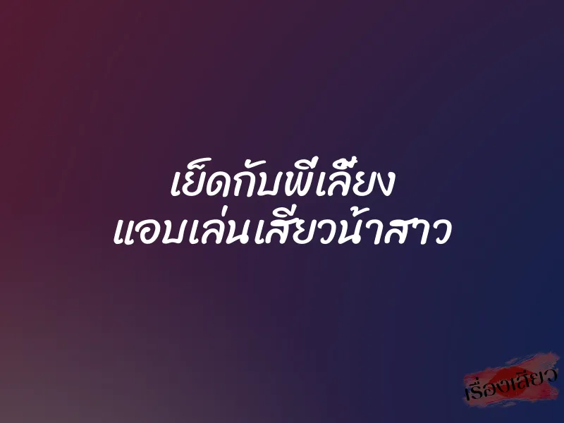 เย็ดกับพี่เลี้ยง แอบเล่นเสียวน้าสาว