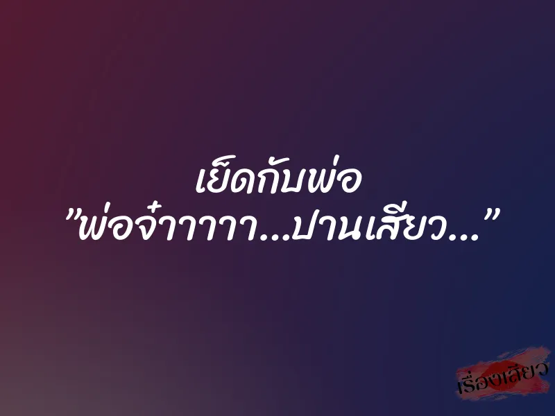 เย็ดกับพ่อ ”พ่อจ๋าาาาา…ปานเสียว…”