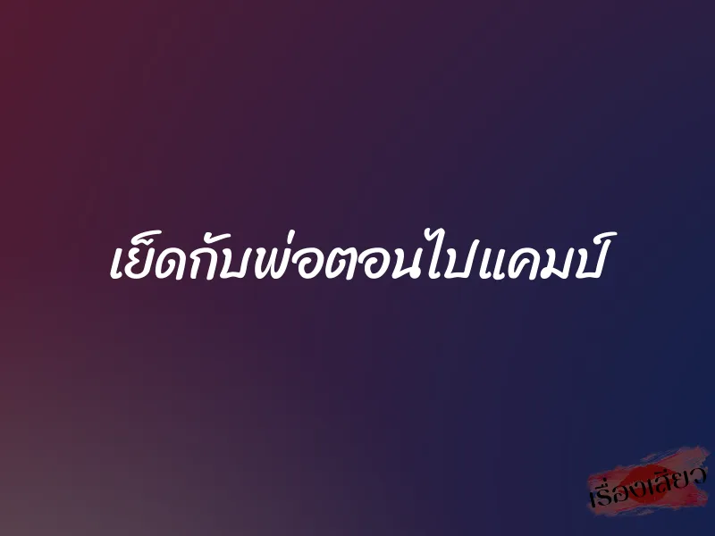 เย็ดกับพ่อตอนไปแคมป์