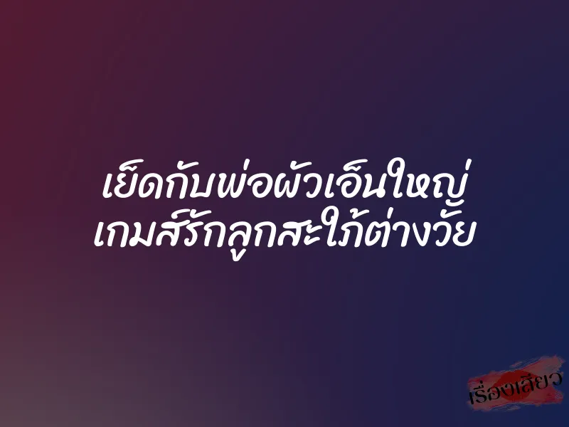 เย็ดกับพ่อผัวเอ็นใหญ่ เกมส์รักลูกสะใภ้ต่างวัย