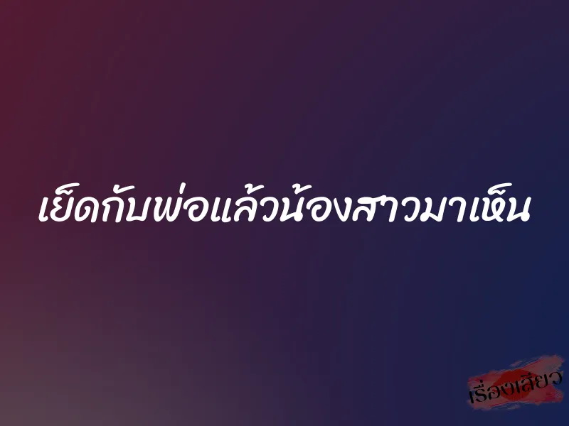 เย็ดกับพ่อแล้วน้องสาวมาเห็น