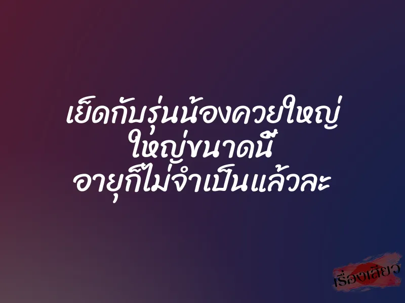 เย็ดกับรุ่นน้องควยใหญ่ ใหญ่ขนาดนี้ อายุก็ไม่จำเป็นแล้วละ