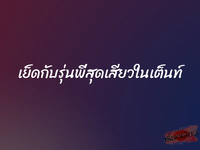 เย็ดกับรุ่นพี่สุดเสียวในเต็นท์