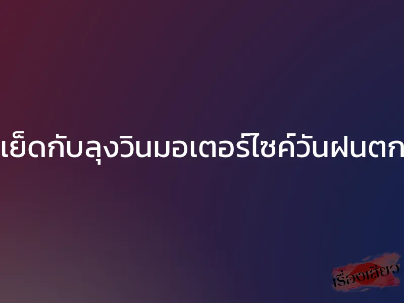 เย็ดกับลุงวินมอเตอร์ไซค์วันฝนตก