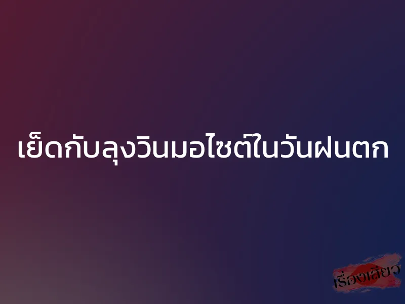 เย็ดกับลุงวินมอไซต์ในวันฝนตก