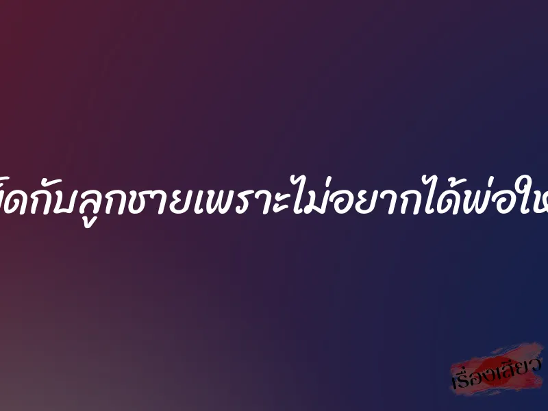 เย็ดกับลูกชายเพราะไม่อยากได้พ่อใหม่