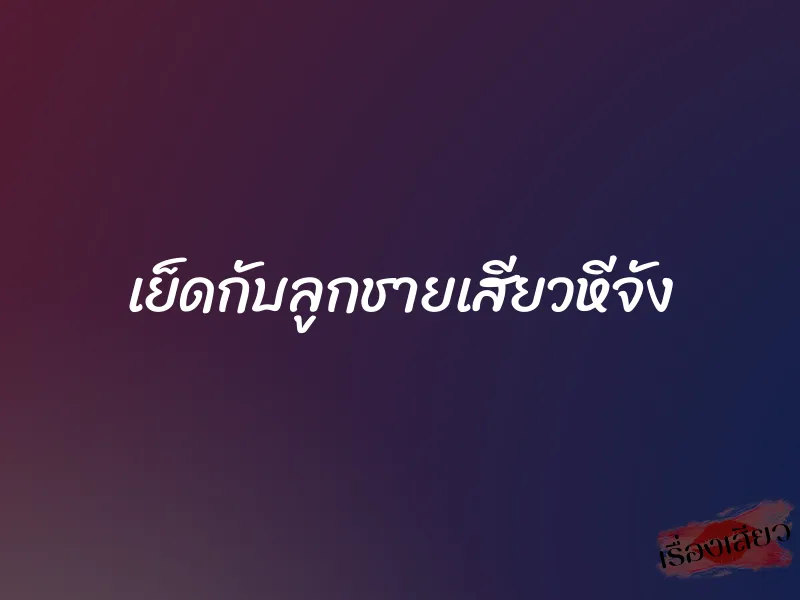 เย็ดกับลูกชายเสียวหีจัง