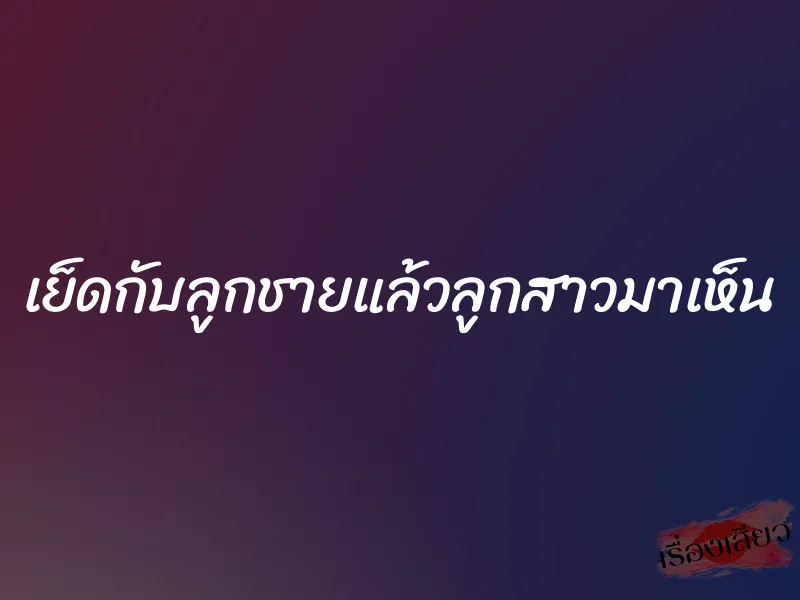 เย็ดกับลูกชายแล้วลูกสาวมาเห็น