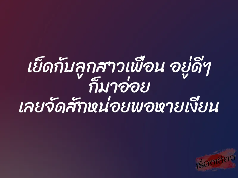 เย็ดกับลูกสาวเพื่อน อยู่ดีๆ ก็มาอ่อย เลยจัดสักหน่อยพอหายเงี่ยน